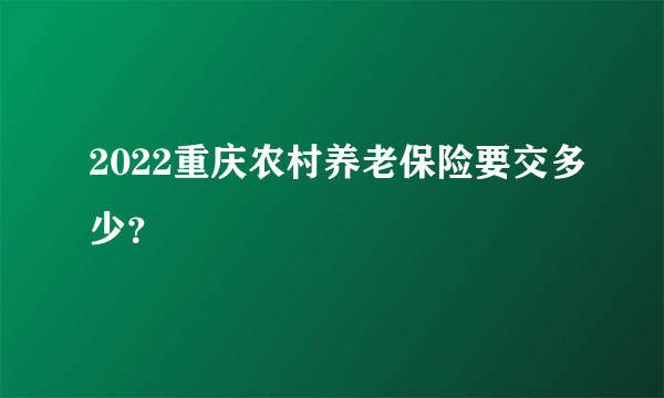 2022重庆农村养老保险要交多少？