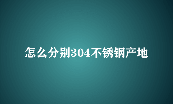 怎么分别304不锈钢产地