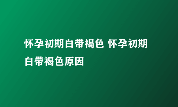 怀孕初期白带褐色 怀孕初期白带褐色原因