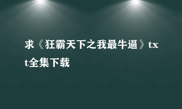 求《狂霸天下之我最牛逼》txt全集下载