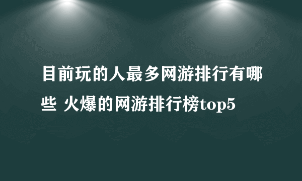 目前玩的人最多网游排行有哪些 火爆的网游排行榜top5