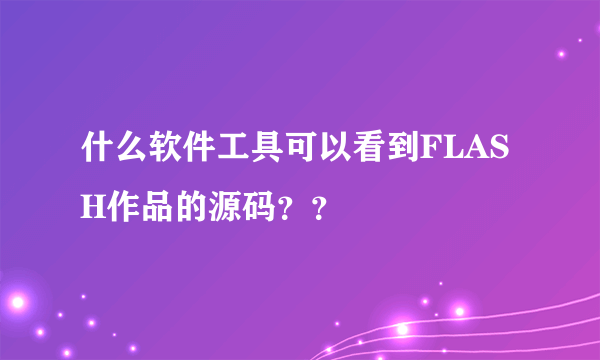 什么软件工具可以看到FLASH作品的源码？？