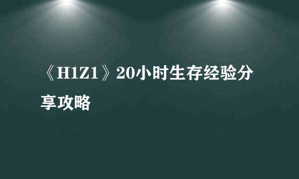 《H1Z1》20小时生存经验分享攻略