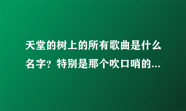 天堂的树上的所有歌曲是什么名字？特别是那个吹口哨的那个叫什么？谢谢啦