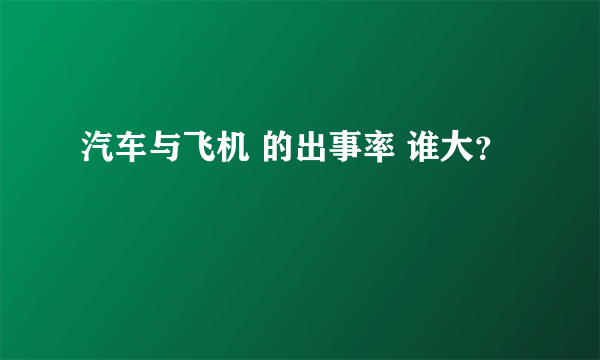 汽车与飞机 的出事率 谁大？