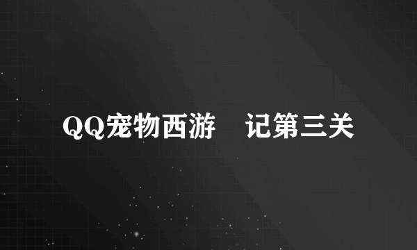 QQ宠物西游囧记第三关