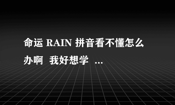 命运 RAIN 拼音看不懂怎么办啊  我好想学  谁能帮帮我啊