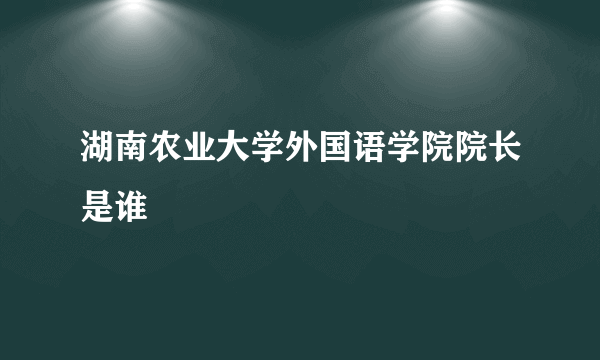 湖南农业大学外国语学院院长是谁