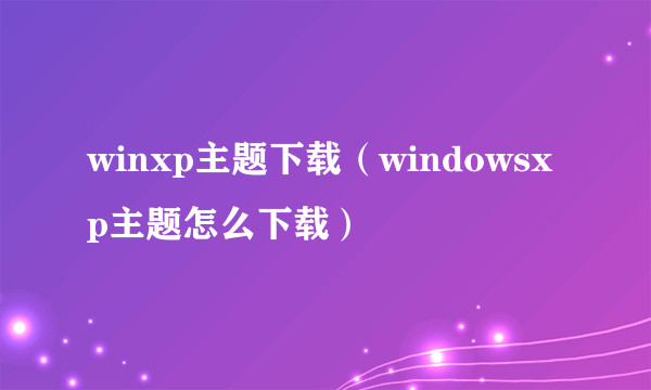 winxp主题下载（windowsxp主题怎么下载）