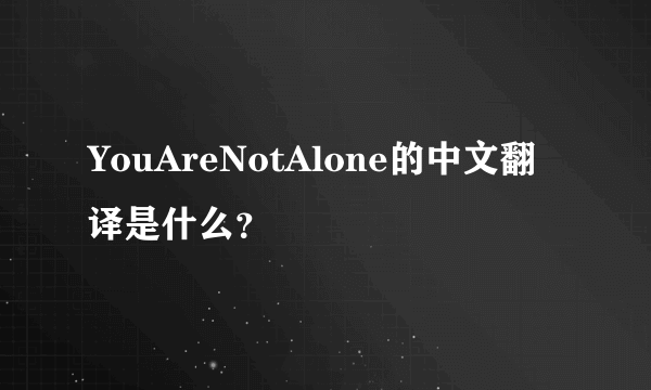 YouAreNotAlone的中文翻译是什么？