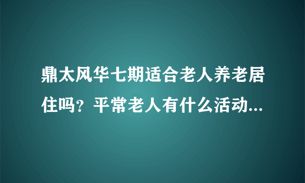 鼎太风华七期适合老人养老居住吗？平常老人有什么活动？这个小区老年人多吗？