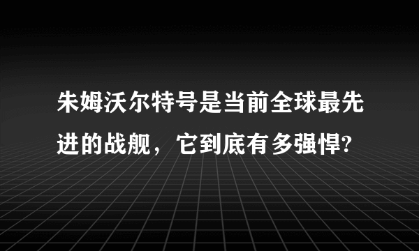 朱姆沃尔特号是当前全球最先进的战舰，它到底有多强悍?