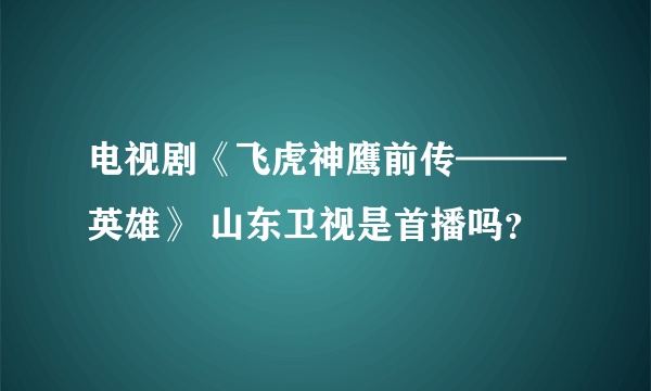 电视剧《飞虎神鹰前传———英雄》 山东卫视是首播吗？