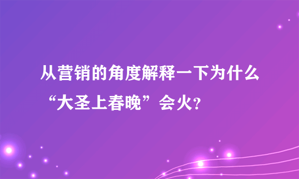 从营销的角度解释一下为什么“大圣上春晚”会火？