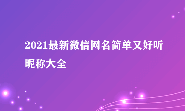 2021最新微信网名简单又好听昵称大全