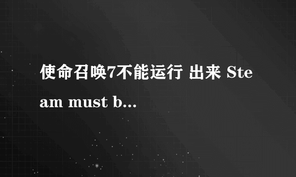 使命召唤7不能运行 出来 Steam must be running to play this game.是什么意思 求解