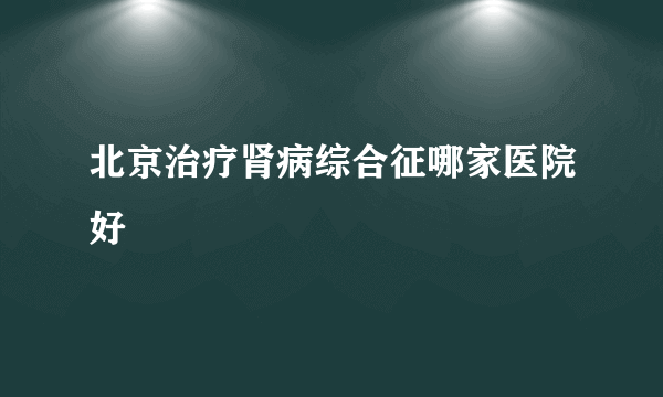 北京治疗肾病综合征哪家医院好