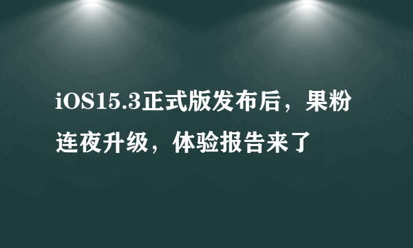 iOS15.3正式版发布后，果粉连夜升级，体验报告来了