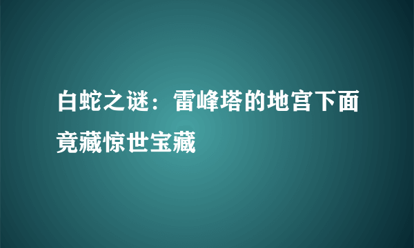 白蛇之谜：雷峰塔的地宫下面竟藏惊世宝藏