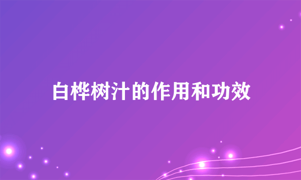 白桦树汁的作用和功效