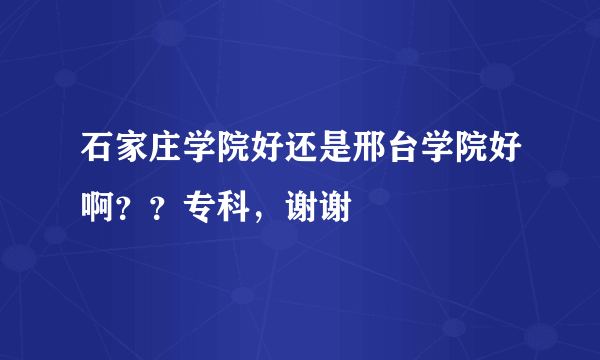 石家庄学院好还是邢台学院好啊？？专科，谢谢