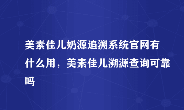 美素佳儿奶源追溯系统官网有什么用，美素佳儿溯源查询可靠吗