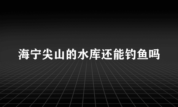 海宁尖山的水库还能钓鱼吗