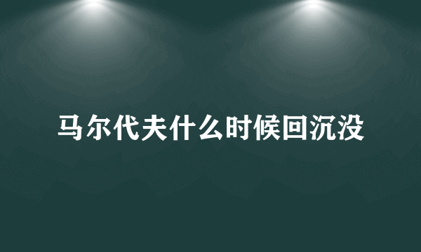 马尔代夫什么时候回沉没