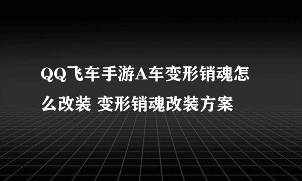 QQ飞车手游A车变形销魂怎么改装 变形销魂改装方案