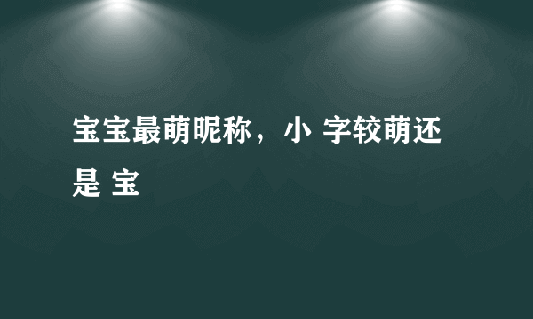 宝宝最萌昵称，小 字较萌还是 宝