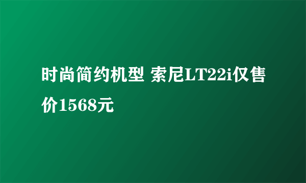 时尚简约机型 索尼LT22i仅售价1568元