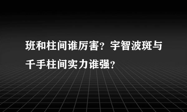 班和柱间谁厉害？宇智波斑与千手柱间实力谁强？