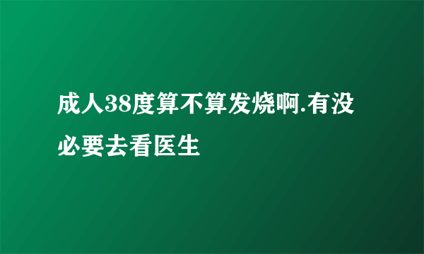 成人38度算不算发烧啊.有没必要去看医生