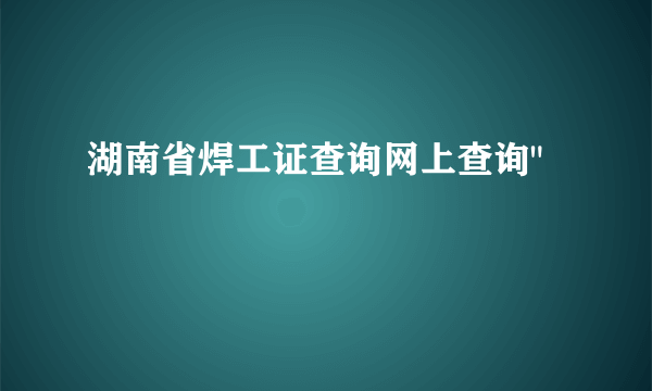 湖南省焊工证查询网上查询