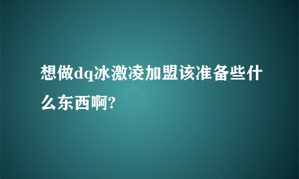 想做dq冰激凌加盟该准备些什么东西啊?