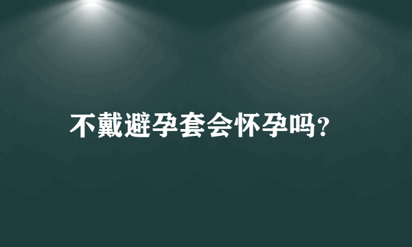 不戴避孕套会怀孕吗？