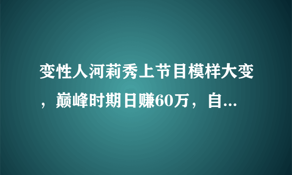 变性人河莉秀上节目模样大变，巅峰时期日赚60万，自曝曾想自杀