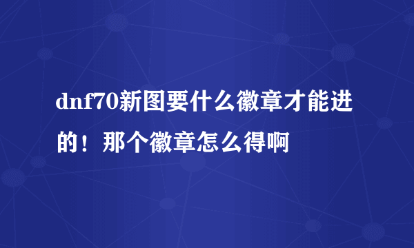 dnf70新图要什么徽章才能进的！那个徽章怎么得啊