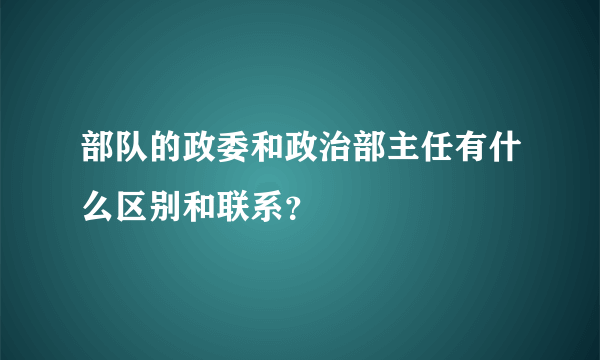 部队的政委和政治部主任有什么区别和联系？