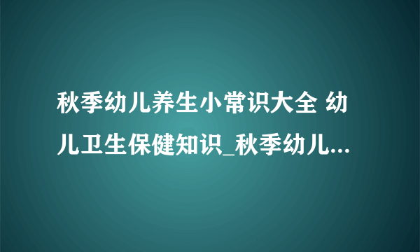 秋季幼儿养生小常识大全 幼儿卫生保健知识_秋季幼儿养生的小常识