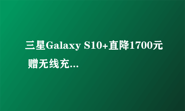 三星Galaxy S10+直降1700元 赠无线充+碎屏保