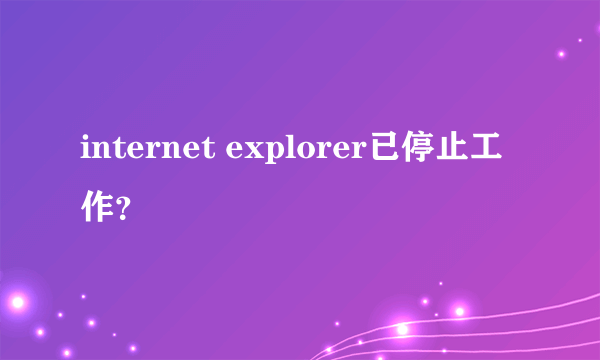 internet explorer已停止工作？