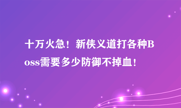 十万火急！新侠义道打各种Boss需要多少防御不掉血！