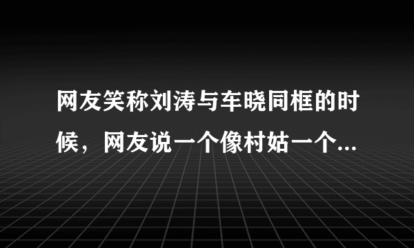 网友笑称刘涛与车晓同框的时候，网友说一个像村姑一个像贵妇，该如何看？