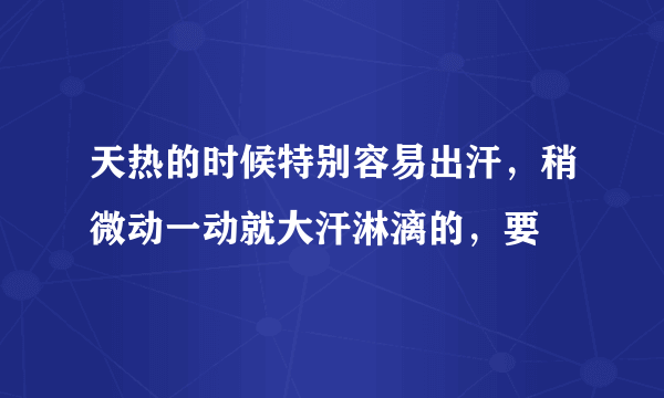 天热的时候特别容易出汗，稍微动一动就大汗淋漓的，要