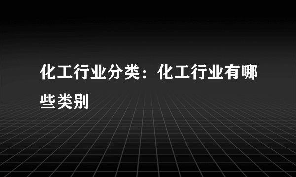 化工行业分类：化工行业有哪些类别