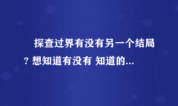 囧探查过界有没有另一个结局? 想知道有没有 知道的请告诉我以下啊 不喜欢这个结局 想看完美一点的结局