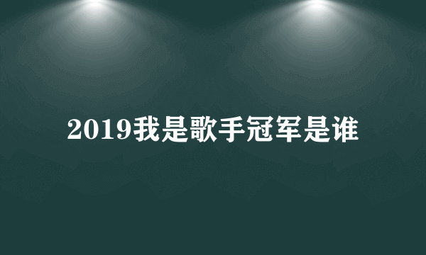 2019我是歌手冠军是谁