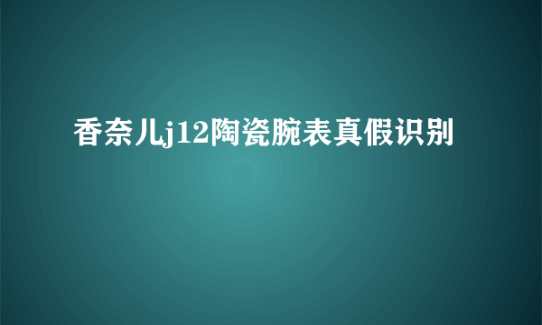 香奈儿j12陶瓷腕表真假识别