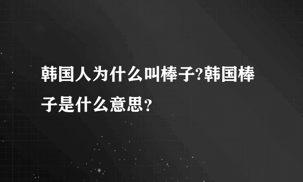 韩国人为什么叫棒子?韩国棒子是什么意思？